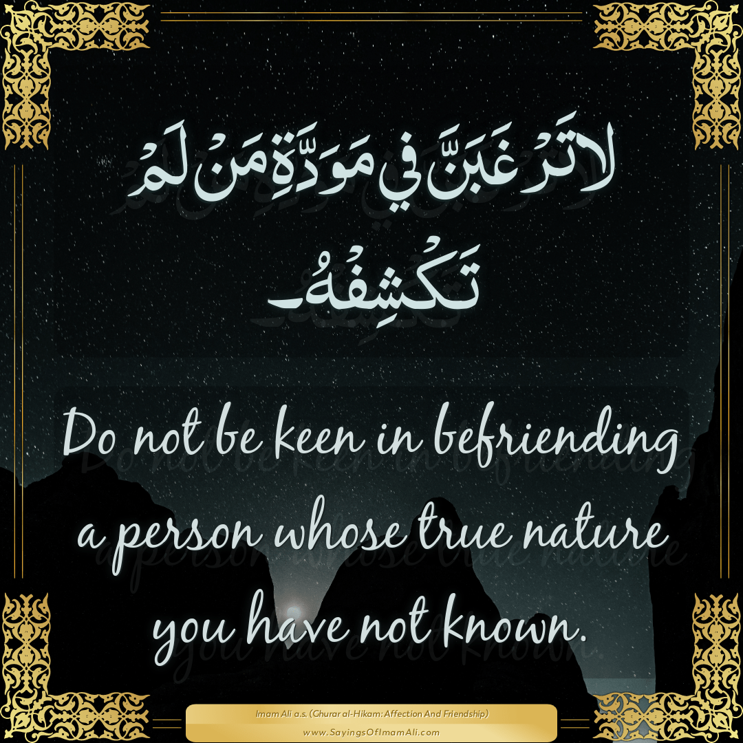 Do not be keen in befriending a person whose true nature you have not...